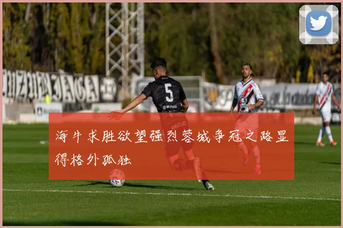 海牛求胜欲望强烈蓉城争冠之路显得格外孤独