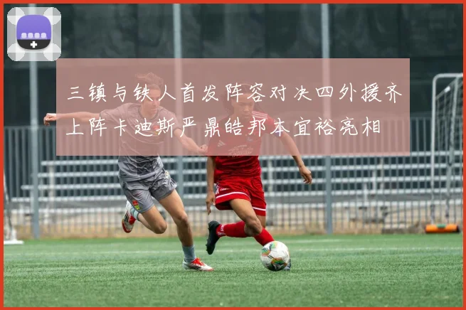 三镇与铁人首发阵容对决四外援齐上阵卡迪斯严鼎皓邦本宜裕亮相