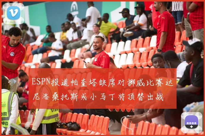 ESPN报道帕奎塔缺席对挪威比赛达尼洛桑托斯或小马丁将顶替出战