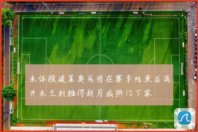 米体报道莱奥或将在赛季结束后离开米兰利雅得新月成热门下家
