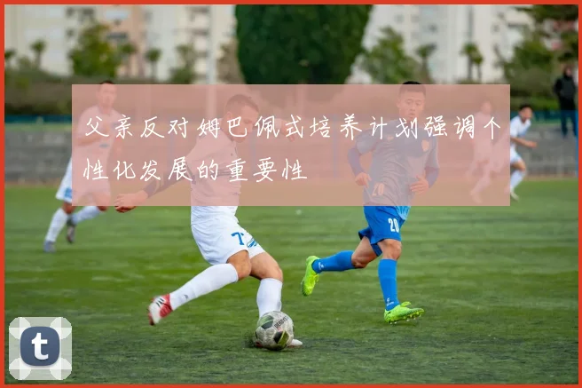 父亲反对姆巴佩式培养计划强调个性化发展的重要性