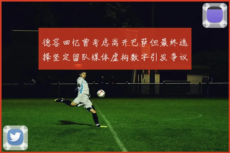 德容回忆曾考虑离开巴萨但最终选择坚定留队媒体虚构数字引发争议