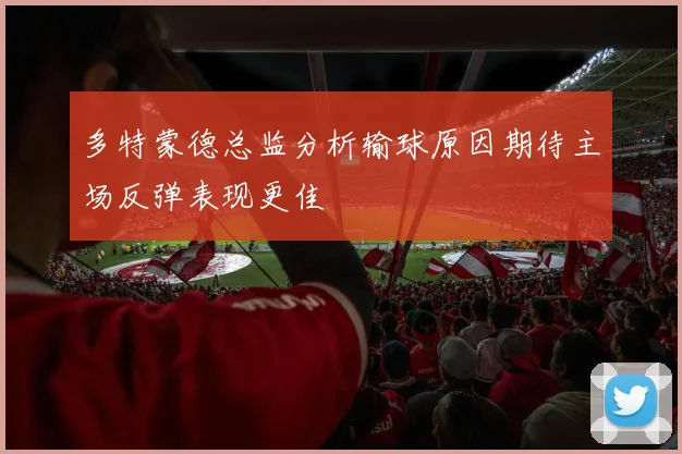 多特蒙德总监分析输球原因期待主场反弹表现更佳