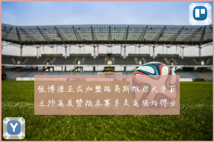 张博源正式加盟路易斯维尔大学获主帅高度赞扬本赛季美高场均得分达到202分