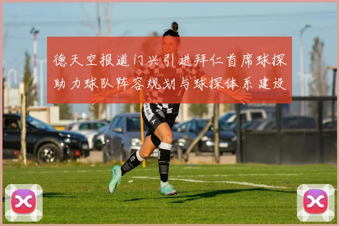 德天空报道门兴引进拜仁首席球探助力球队阵容规划与球探体系建设