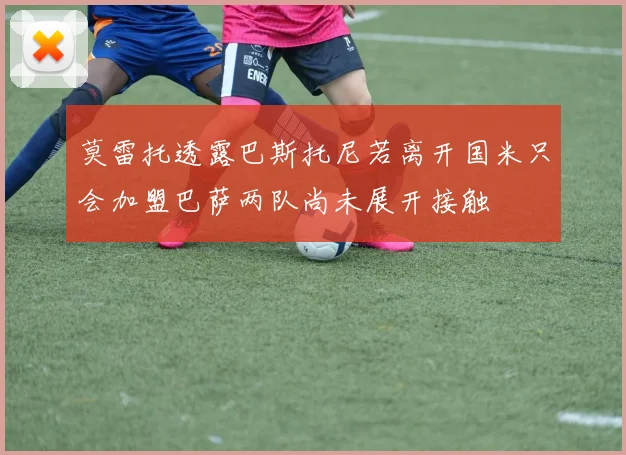 莫雷托透露巴斯托尼若离开国米只会加盟巴萨两队尚未展开接触
