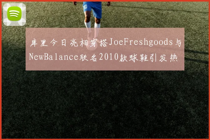 库里今日亮相穿搭JoeFreshgoods与NewBalance联名2010款球鞋引发热议