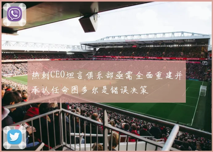热刺CEO坦言俱乐部亟需全面重建并承认任命图多尔是错误决策
