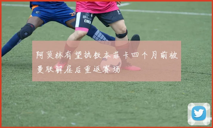 阿莫林有望执教本菲卡四个月前被曼联解雇后重返赛场
