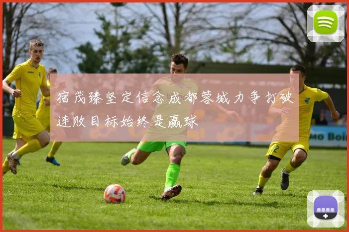 宿茂臻坚定信念成都蓉城力争打破连败目标始终是赢球