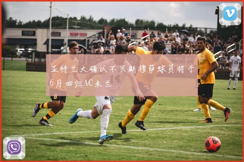 亚特兰大确认不买断穆萨球员将于6月回归AC米兰
