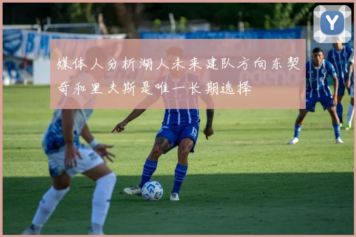 媒体人分析湖人未来建队方向东契奇和里夫斯是唯一长期选择