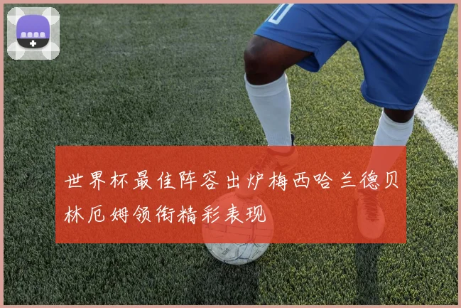 世界杯最佳阵容出炉梅西哈兰德贝林厄姆领衔精彩表现